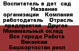 Воспитатель в дет. сад N113 › Название организации ­ Компания-работодатель › Отрасль предприятия ­ Другое › Минимальный оклад ­ 1 - Все города Работа » Вакансии   . Башкортостан респ.,Баймакский р-н